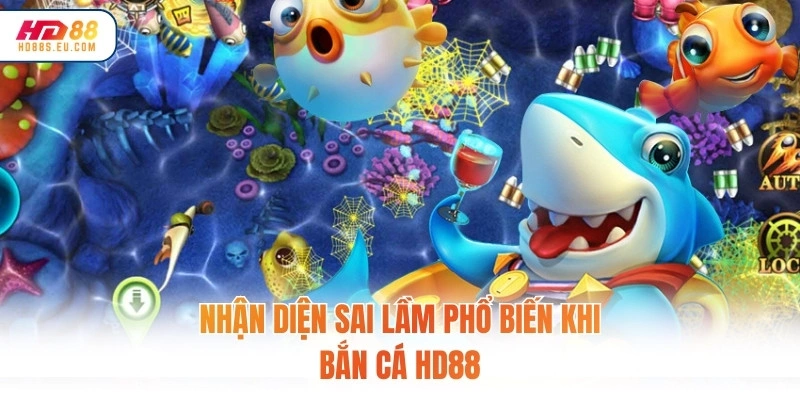 Nhận diện sai lầm phổ biến khi bắn cá HD88